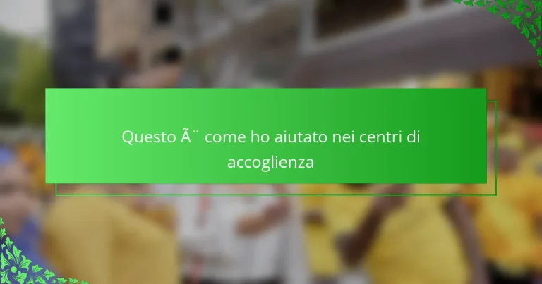 Questo è come ho aiutato nei centri di accoglienza